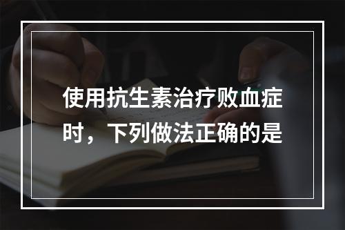 使用抗生素治疗败血症时，下列做法正确的是