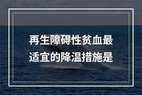 再生障碍性贫血最适宜的降温措施是