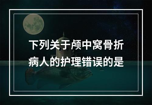 下列关于颅中窝骨折病人的护理错误的是