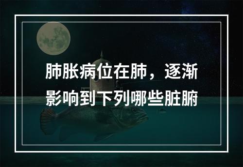 肺胀病位在肺，逐渐影响到下列哪些脏腑