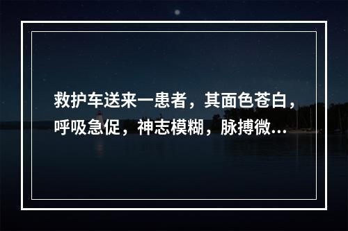 救护车送来一患者，其面色苍白，呼吸急促，神志模糊，脉搏微弱。