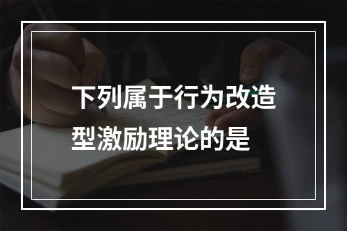 下列属于行为改造型激励理论的是