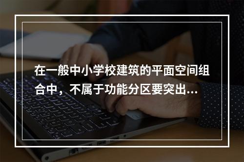 在一般中小学校建筑的平面空间组合中，不属于功能分区要突出解