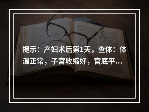 提示：产妇术后第1天，查体：体温正常，子宫收缩好，宫底平脐，