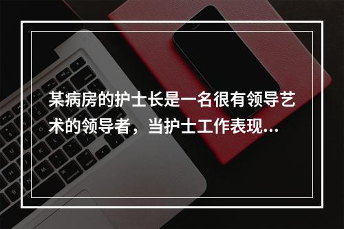 某病房的护士长是一名很有领导艺术的领导者，当护士工作表现出色