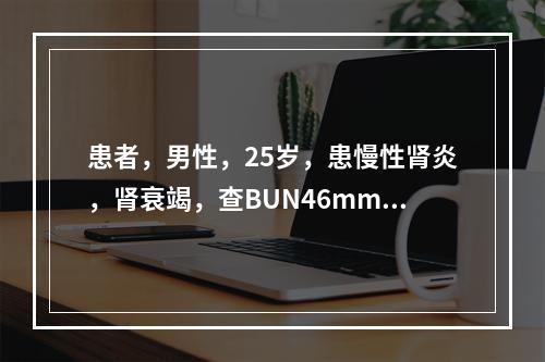 患者，男性，25岁，患慢性肾炎，肾衰竭，查BUN46mmol