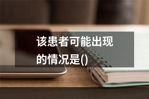 该患者可能出现的情况是()