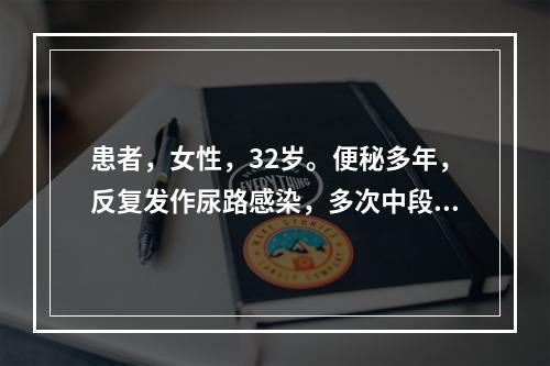 患者，女性，32岁。便秘多年，反复发作尿路感染，多次中段尿培