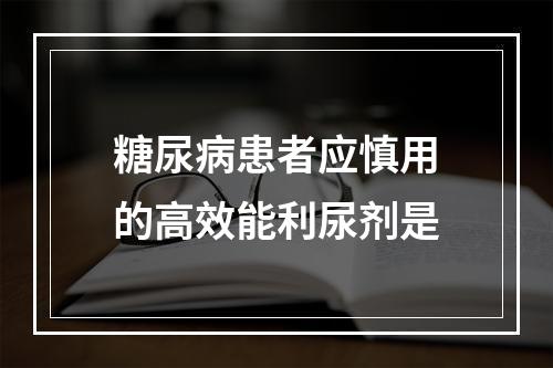 糖尿病患者应慎用的高效能利尿剂是