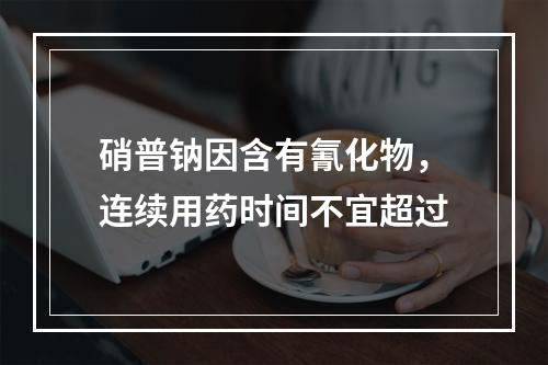 硝普钠因含有氰化物，连续用药时间不宜超过