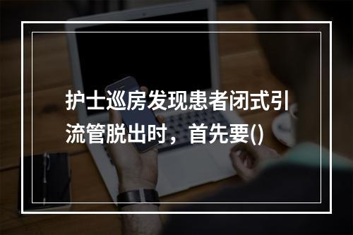 护士巡房发现患者闭式引流管脱出时，首先要()