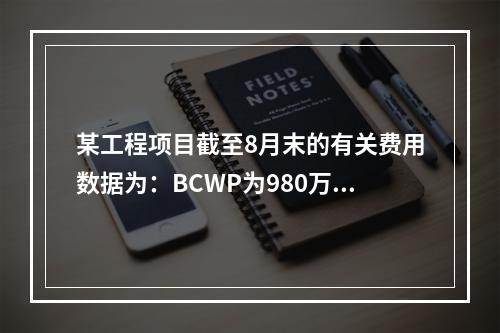 某工程项目截至8月末的有关费用数据为：BCWP为980万元，