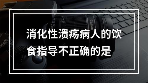 消化性溃疡病人的饮食指导不正确的是