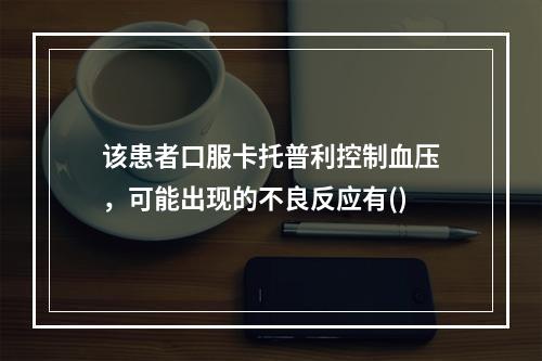 该患者口服卡托普利控制血压，可能出现的不良反应有()