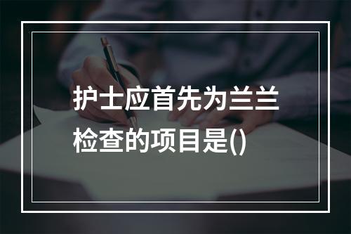 护士应首先为兰兰检查的项目是()