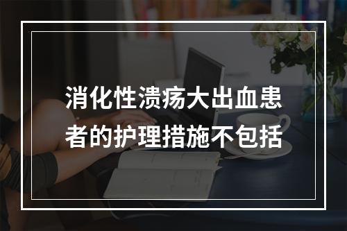 消化性溃疡大出血患者的护理措施不包括