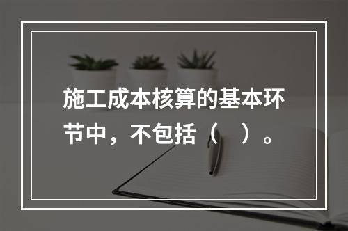 施工成本核算的基本环节中，不包括（　）。