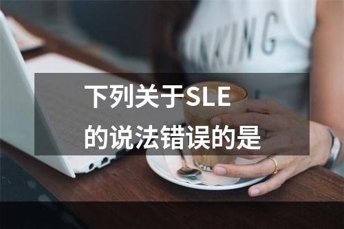 下列关于SLE的说法错误的是