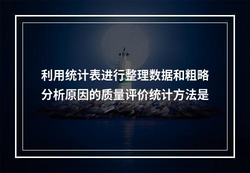 利用统计表进行整理数据和粗略分析原因的质量评价统计方法是