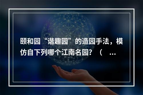 颐和园“谐趣园”的造园手法，模仿自下列哪个江南名园？（　　