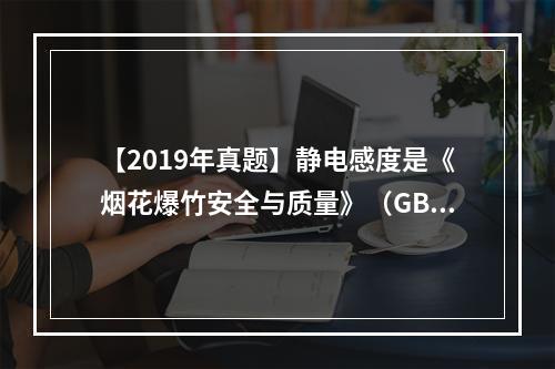 【2019年真题】静电感度是《烟花爆竹安全与质量》（GB10