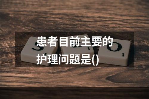 患者目前主要的护理问题是()