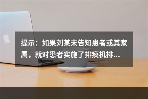 提示：如果刘某未告知患者或其家属，就对患者实施了排痰机排痰操