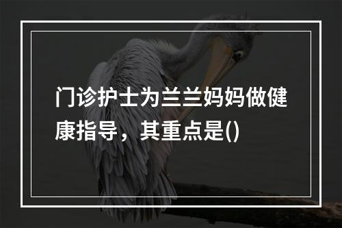 门诊护士为兰兰妈妈做健康指导，其重点是()