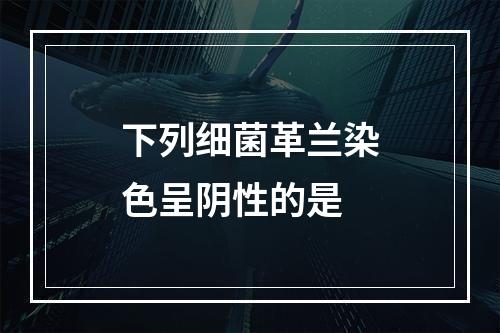 下列细菌革兰染色呈阴性的是