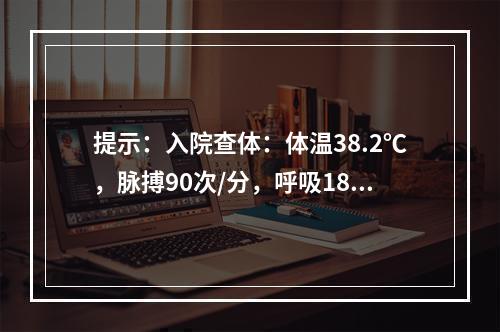 提示：入院查体：体温38.2℃，脉搏90次/分，呼吸18次/