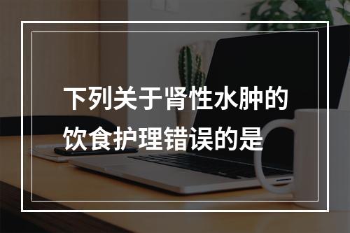 下列关于肾性水肿的饮食护理错误的是