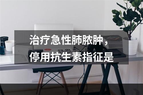 治疗急性肺脓肿，停用抗生素指征是