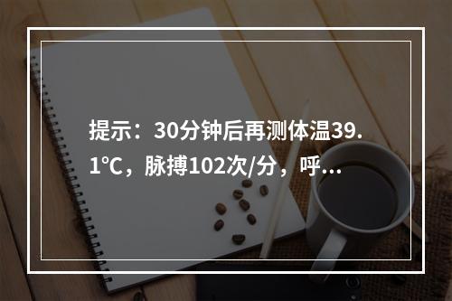 提示：30分钟后再测体温39.1℃，脉搏102次/分，呼吸2