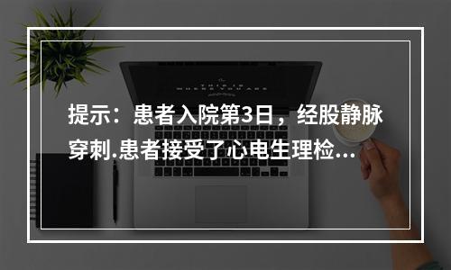 提示：患者入院第3日，经股静脉穿刺.患者接受了心电生理检查及