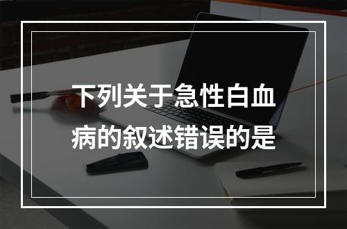 下列关于急性白血病的叙述错误的是