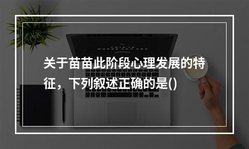 关于苗苗此阶段心理发展的特征，下列叙述正确的是()