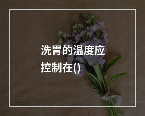 洗胃的温度应控制在()