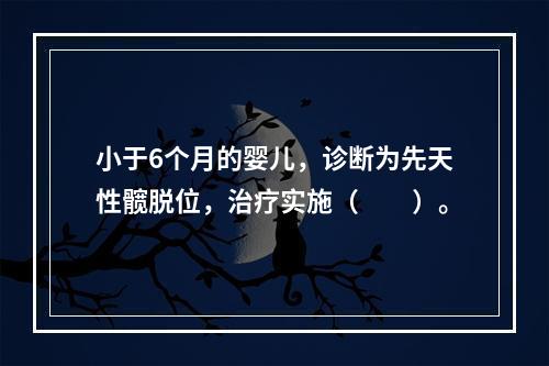 小于6个月的婴儿，诊断为先天性髋脱位，治疗实施（　　）。