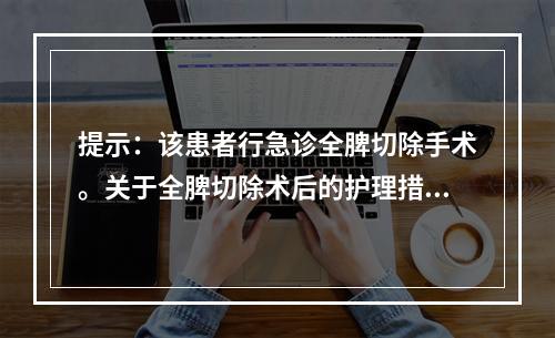 提示：该患者行急诊全脾切除手术。关于全脾切除术后的护理措施，