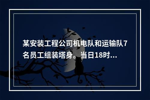 某安装工程公司机电队和运输队7名员工组装塔身。当日18时，因