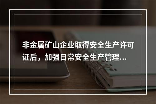 非金属矿山企业取得安全生产许可证后，加强日常安全生产管理，未