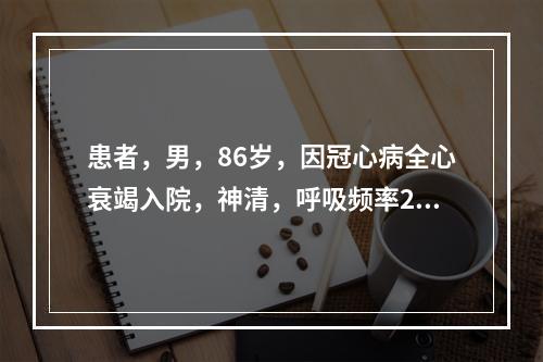 患者，男，86岁，因冠心病全心衰竭入院，神清，呼吸频率25次