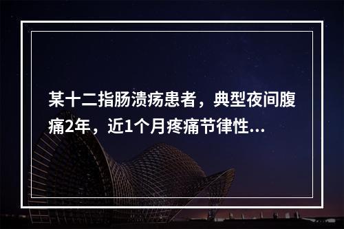 某十二指肠溃疡患者，典型夜间腹痛2年，近1个月疼痛节律性消失