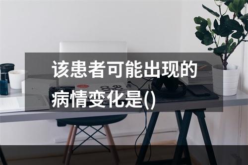 该患者可能出现的病情变化是()