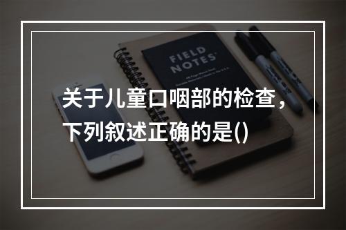 关于儿童口咽部的检查，下列叙述正确的是()