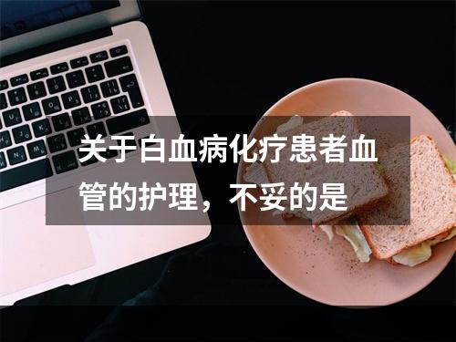 关于白血病化疗患者血管的护理，不妥的是