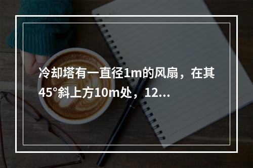 冷却塔有一直径1m的风扇，在其45°斜上方10m处，125