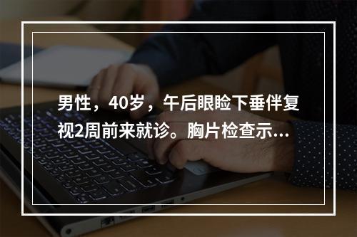 男性，40岁，午后眼睑下垂伴复视2周前来就诊。胸片检查示纵隔