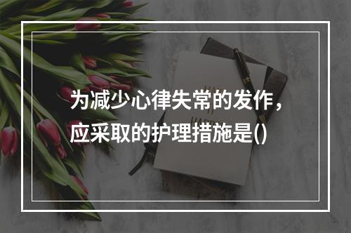 为减少心律失常的发作，应采取的护理措施是()