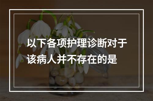 以下各项护理诊断对于该病人并不存在的是